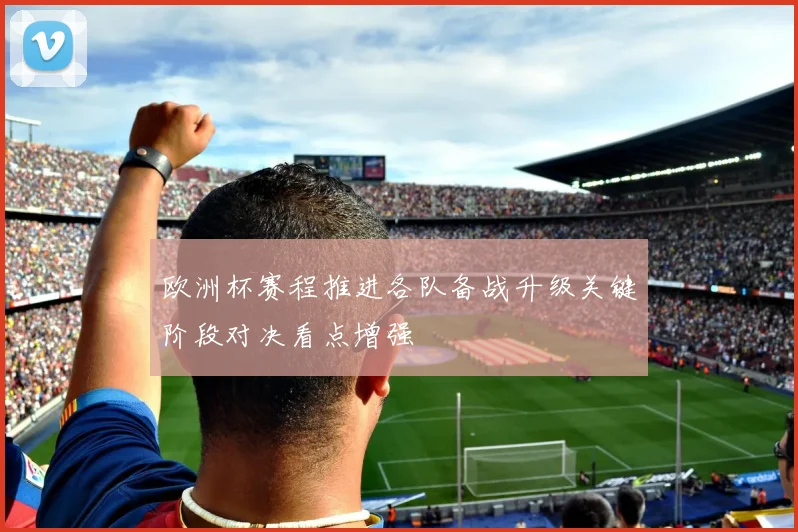 欧洲杯赛程推进各队备战升级关键阶段对决看点增强