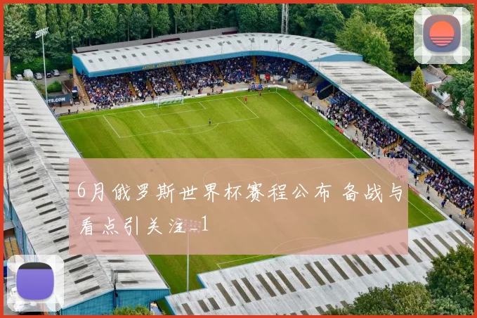 6月俄罗斯世界杯赛程公布 备战与看点引关注_1