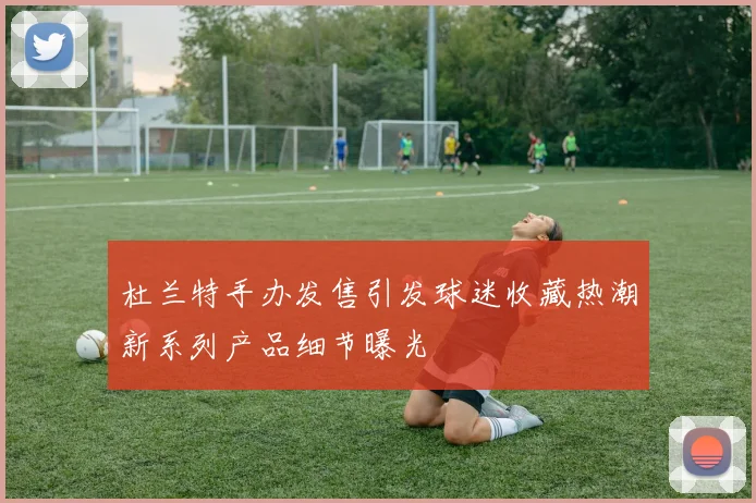 杜兰特手办发售引发球迷收藏热潮新系列产品细节曝光