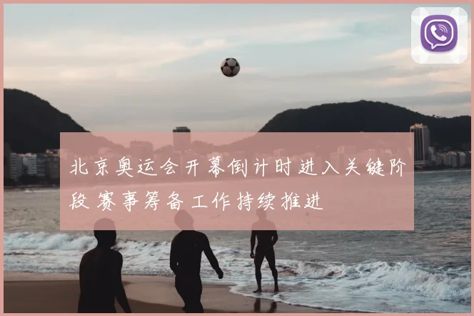 北京奥运会开幕倒计时进入关键阶段 赛事筹备工作持续推进