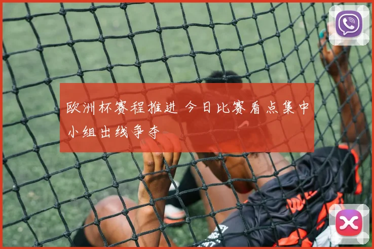 欧洲杯赛程推进 今日比赛看点集中小组出线争夺