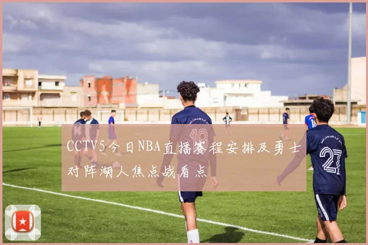 CCTV5今日NBA直播赛程安排及勇士对阵湖人焦点战看点