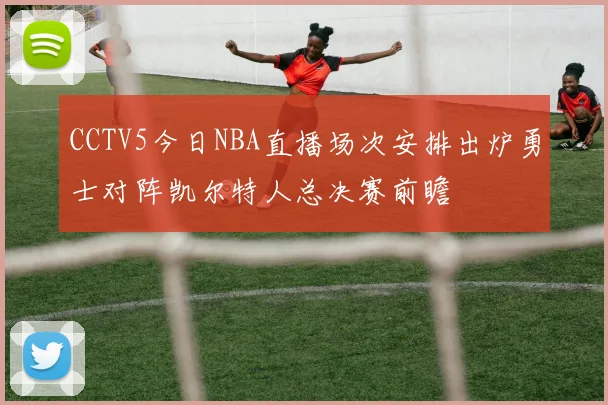 CCTV5今日NBA直播场次安排出炉勇士对阵凯尔特人总决赛前瞻