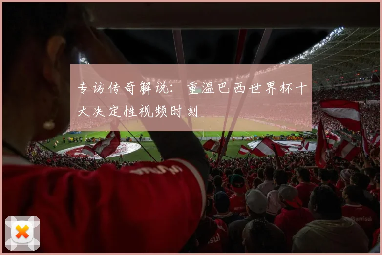 专访传奇解说:重温巴西世界杯十大决定性视频时刻