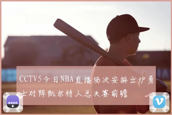 CCTV5今日NBA直播场次安排出炉勇士对阵凯尔特人总决赛前瞻
