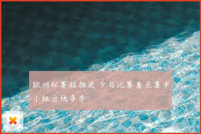 欧洲杯赛程推进 今日比赛看点集中小组出线争夺