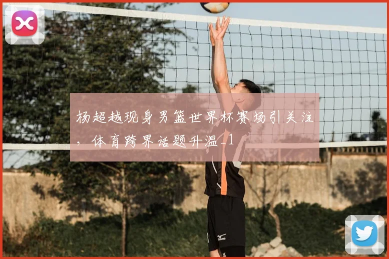 杨超越现身男篮世界杯赛场引关注,体育跨界话题升温_1