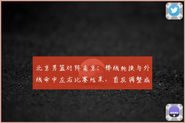 北京男篮对阵南京：锋线轮换与外线命中左右比赛结果，首发调整成焦点