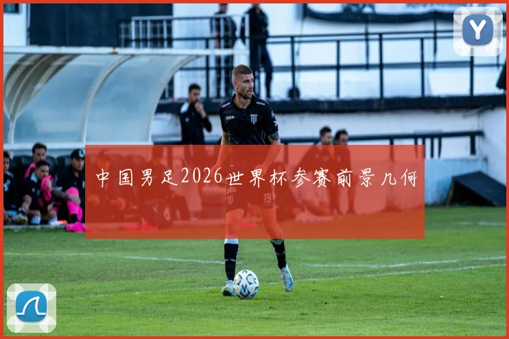中国男足2026世界杯参赛前景几何