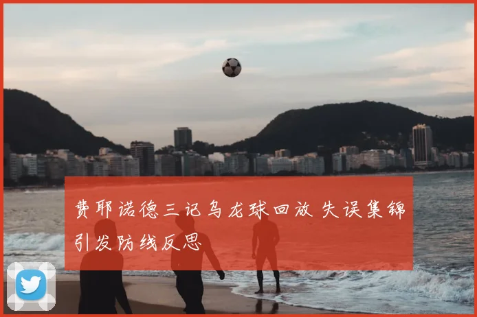 费耶诺德三记乌龙球回放 失误集锦引发防线反思