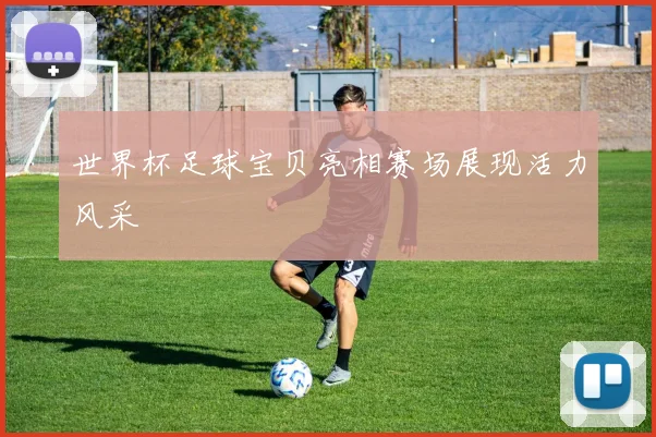 世界杯足球宝贝亮相赛场展现活力风采