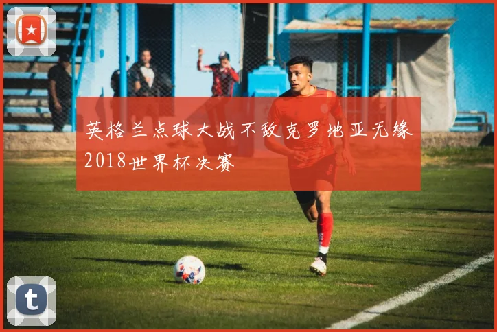英格兰点球大战不敌克罗地亚无缘2018世界杯决赛