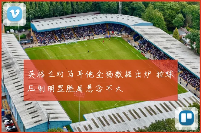 英格兰对马耳他全场数据出炉 控球压制明显胜局悬念不大