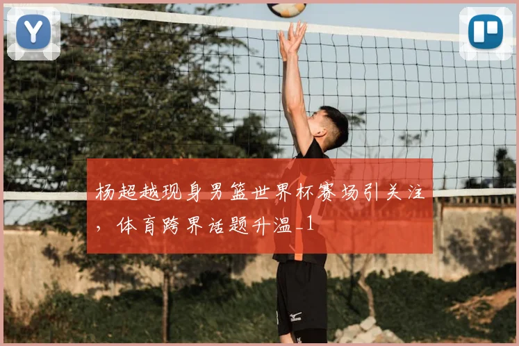 杨超越现身男篮世界杯赛场引关注,体育跨界话题升温_1