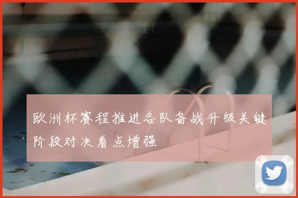 欧洲杯赛程推进各队备战升级关键阶段对决看点增强