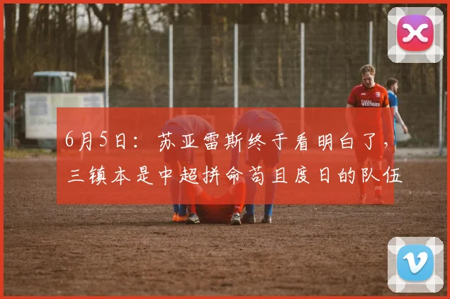 6月5日：苏亚雷斯终于看明白了，三镇本是中超拼命苟且度日的队伍_政策_外援_问题