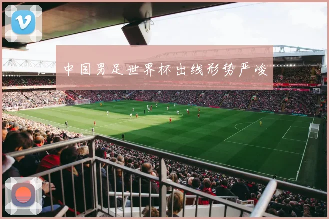中国男足世界杯出线形势严峻