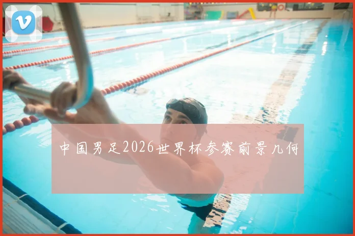中国男足2026世界杯参赛前景几何