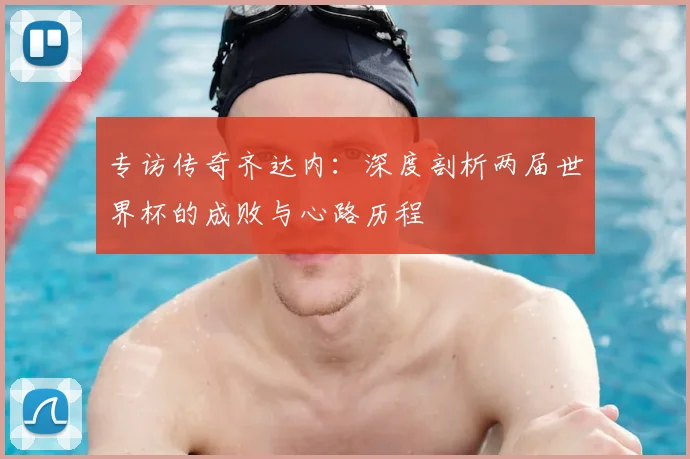 专访传奇齐达内:深度剖析两届世界杯的成败与心路历程