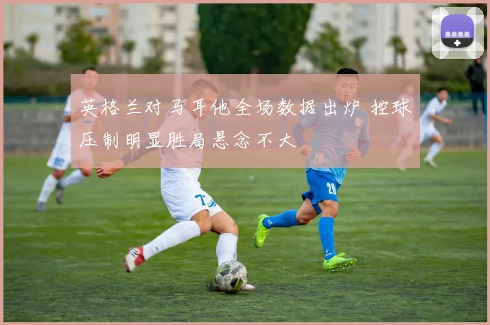 英格兰对马耳他全场数据出炉 控球压制明显胜局悬念不大