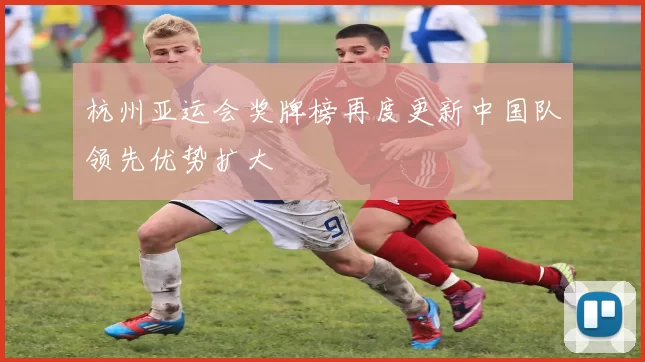 杭州亚运会奖牌榜再度更新中国队领先优势扩大