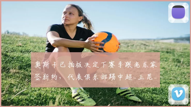 奥斯卡已拍板决定下赛季跟老东家签新约，代表俱乐部踢中超_玉昆_云南_mq