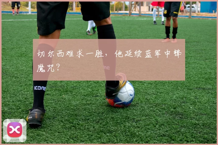 切尔西难求一胜，他延续蓝军中锋魔咒？