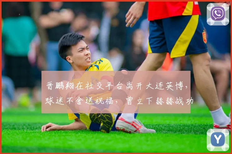 晋鹏翔在社交平台离开大连英博，球迷不舍送祝福，曾立下赫赫战功