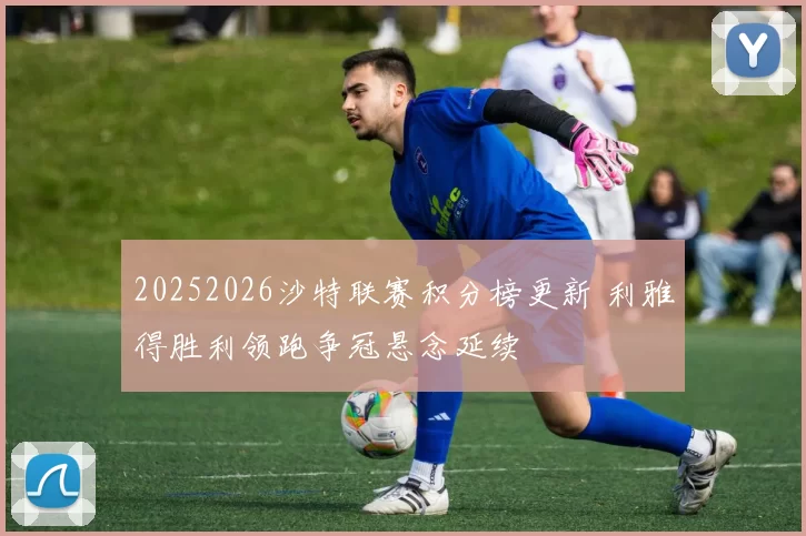 20252026沙特联赛积分榜更新 利雅得胜利领跑争冠悬念延续